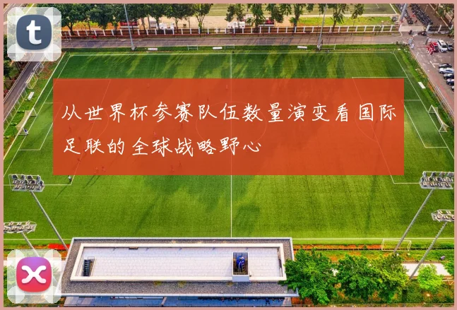从世界杯参赛队伍数量演变看国际足联的全球战略野心