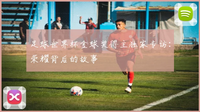 足球世界杯金球奖得主独家专访：荣耀背后的故事