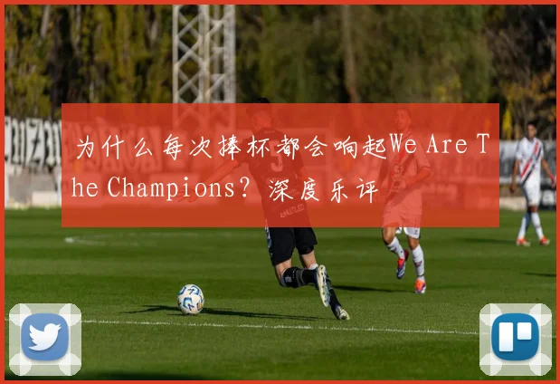 为什么每次捧杯都会响起We Are The Champions?深度乐评