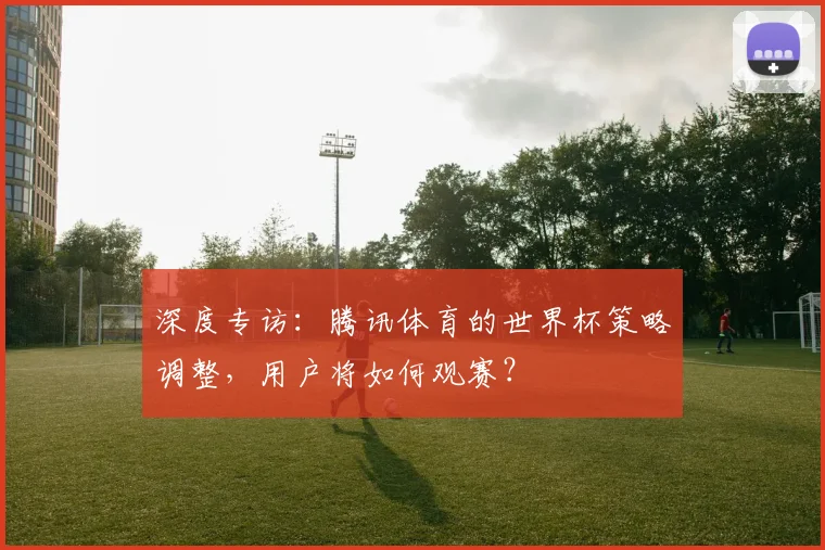 深度专访：腾讯体育的世界杯策略调整，用户将如何观赛？