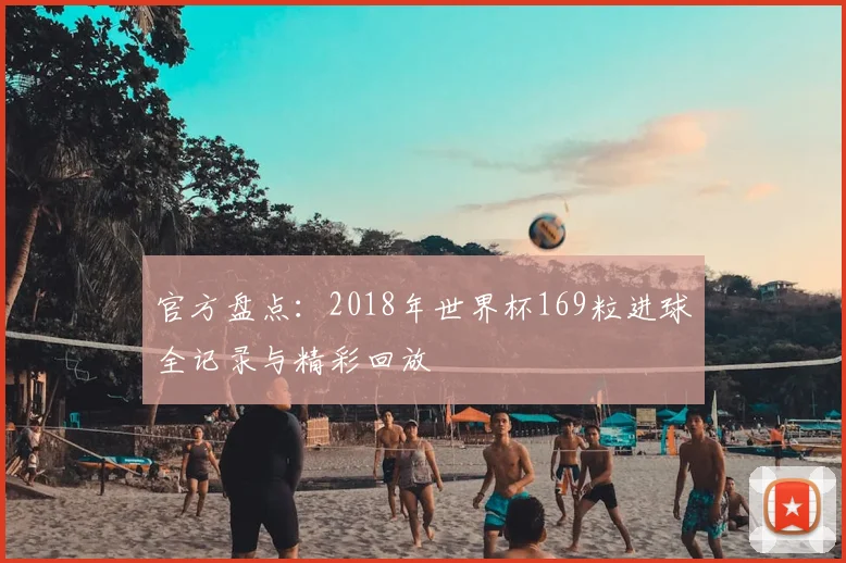 官方盘点：2018年世界杯169粒进球全记录与精彩回放