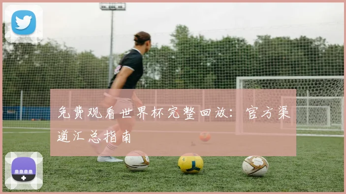 免费观看世界杯完整回放:官方渠道汇总指南