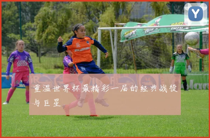 重温世界杯最精彩一届的经典战役与巨星