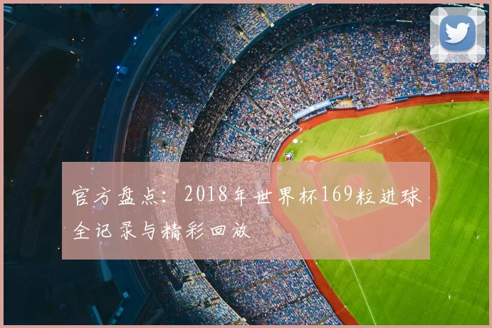 官方盘点：2018年世界杯169粒进球全记录与精彩回放
