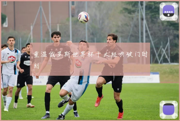 重温俄罗斯世界杯十大经典破门时刻