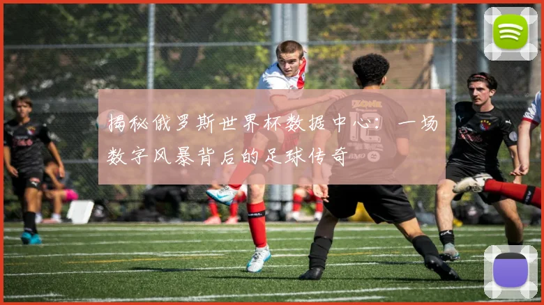 揭秘俄罗斯世界杯数据中心:一场数字风暴背后的足球传奇