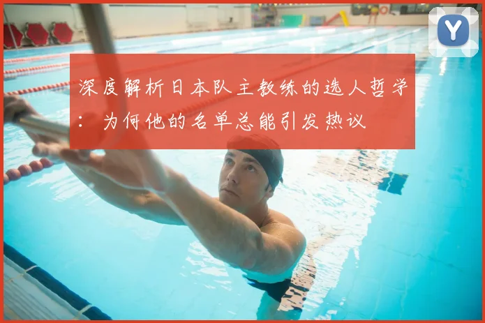 深度解析日本队主教练的选人哲学:为何他的名单总能引发热议