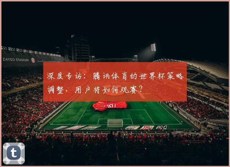 深度专访：腾讯体育的世界杯策略调整，用户将如何观赛？