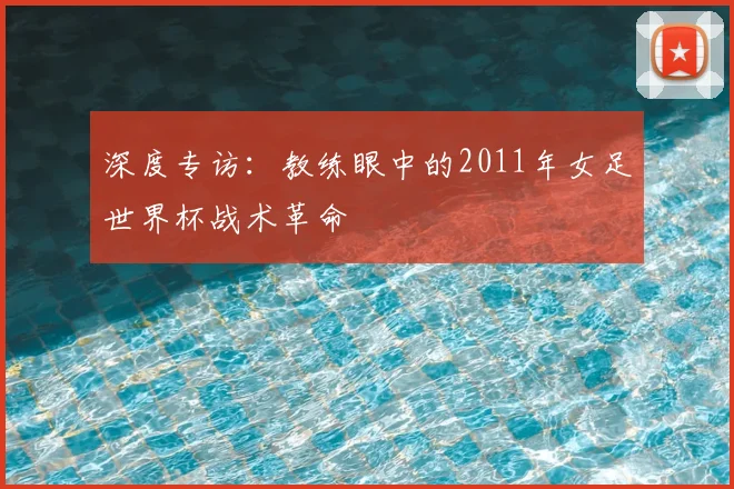深度专访：教练眼中的2011年女足世界杯战术革命