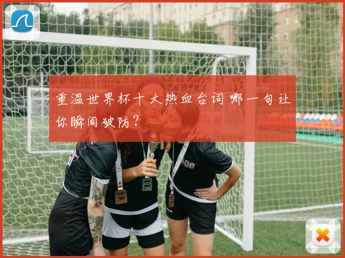 重温世界杯十大热血台词 哪一句让你瞬间破防？