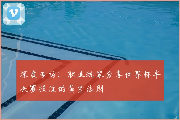 深度专访：职业玩家分享世界杯半决赛投注的黄金法则