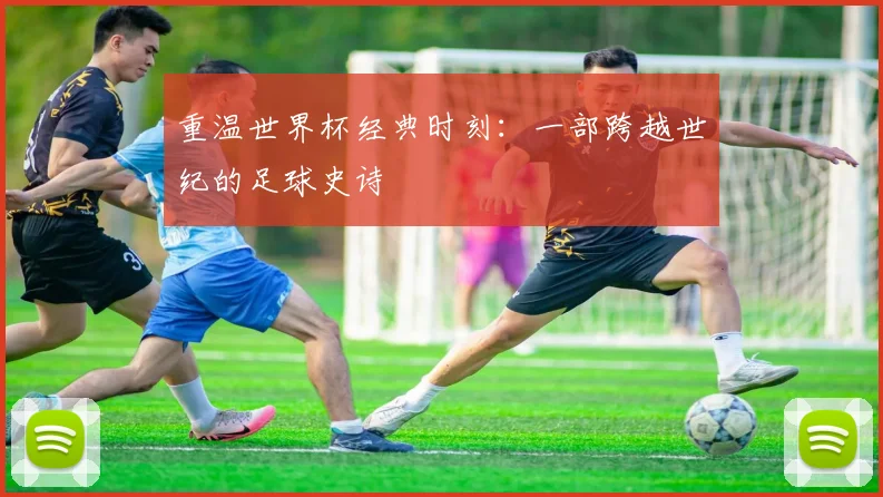 重温世界杯经典时刻：一部跨越世纪的足球史诗