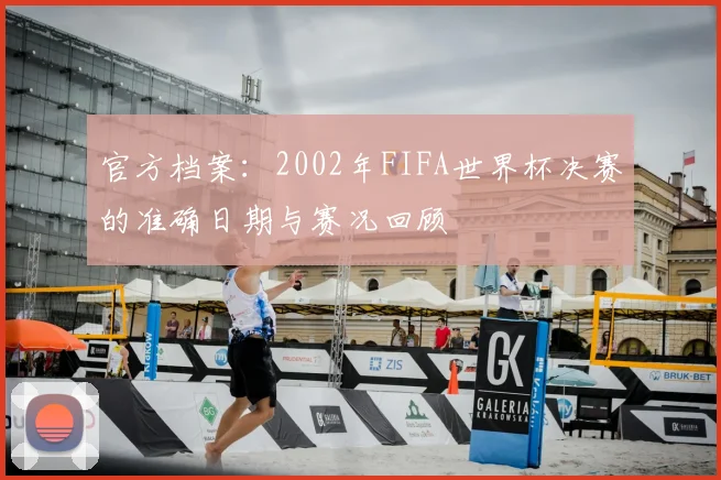 官方档案：2002年FIFA世界杯决赛的准确日期与赛况回顾