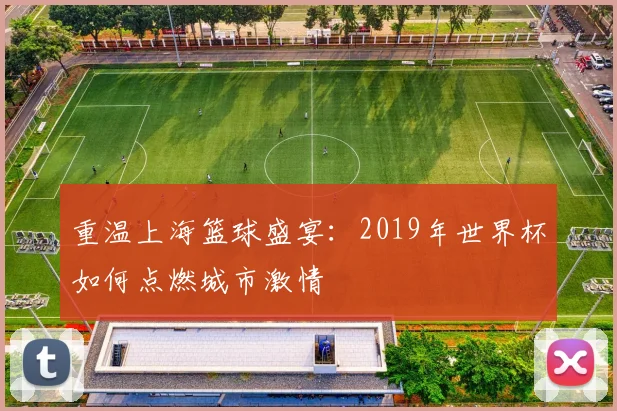 重温上海篮球盛宴：2019年世界杯如何点燃城市激情